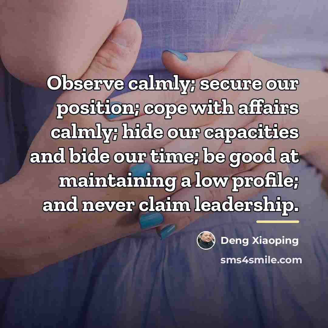 “Observe calmly; secure our position; cope with affairs calmly; hide…” quote by Deng Xiaoping