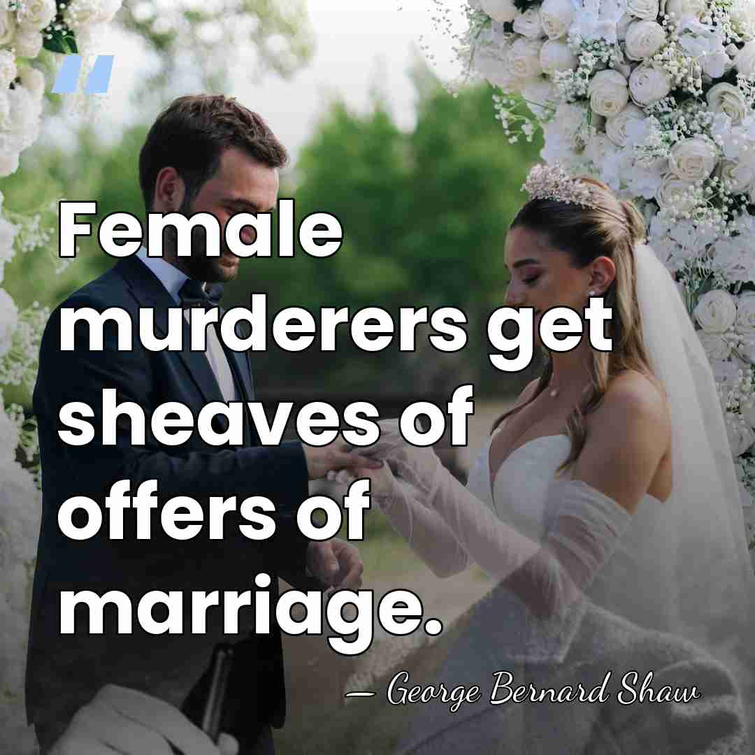 Female murderers get sheaves of offers of marriage. - George Bernard Shaw