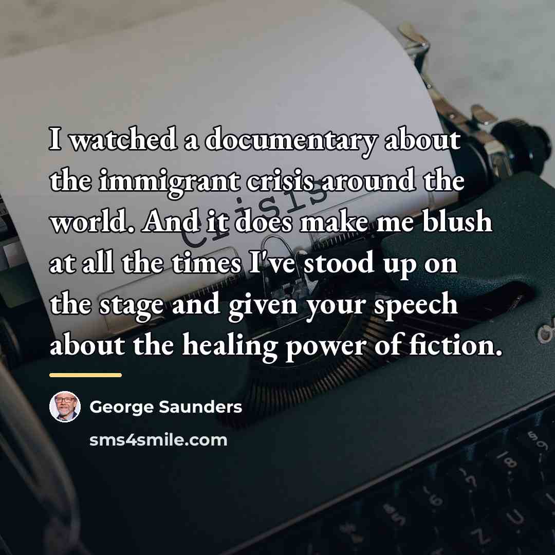 “I watched a documentary about the immigrant crisis around the…” quote by George Saunders