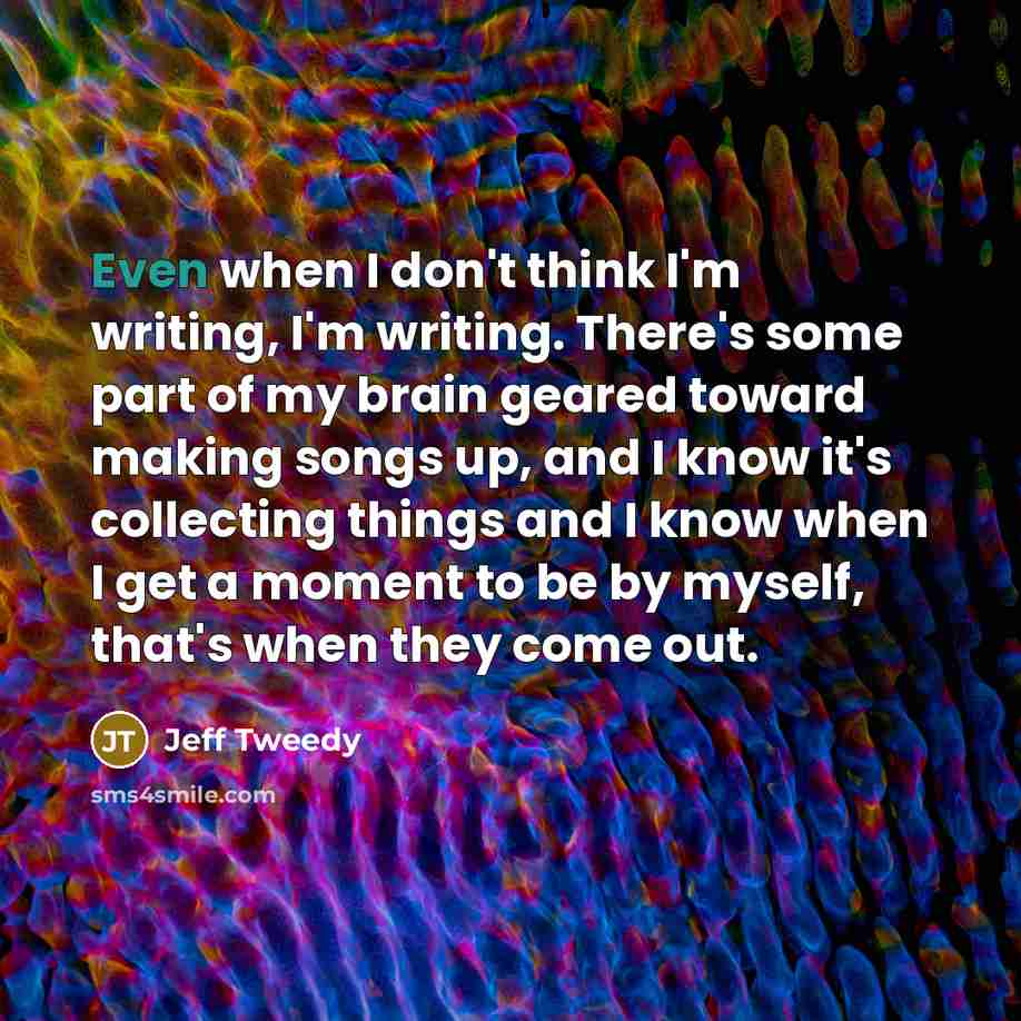 “Even when I don't think I'm writing, I'm writing. There's…” quote by Jeff Tweedy
