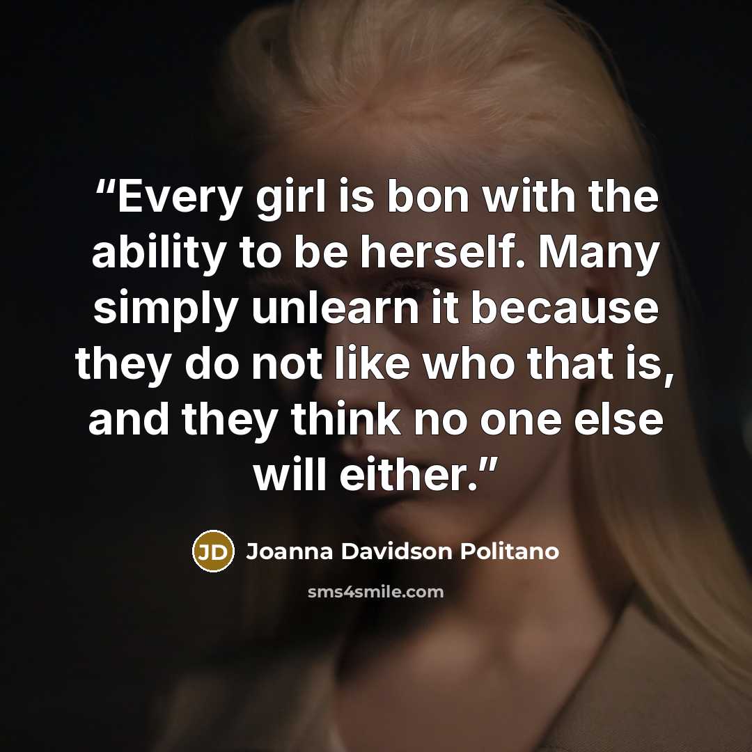 “Every girl is bon with the ability to be herself. Many simply unlearn it because they do not like who that is, and they think no one else will either.” quote by Joanna Davidson Politano
