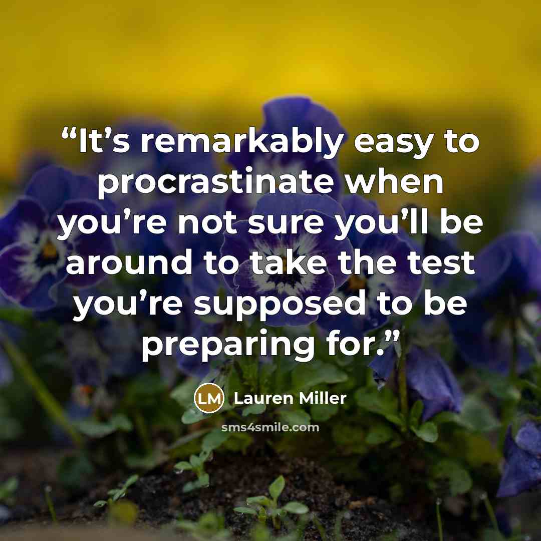 “It’s remarkably easy to procrastinate when you’re not sure you’ll be around to take the test you’re supposed to be preparing for.” quote by Lauren Miller