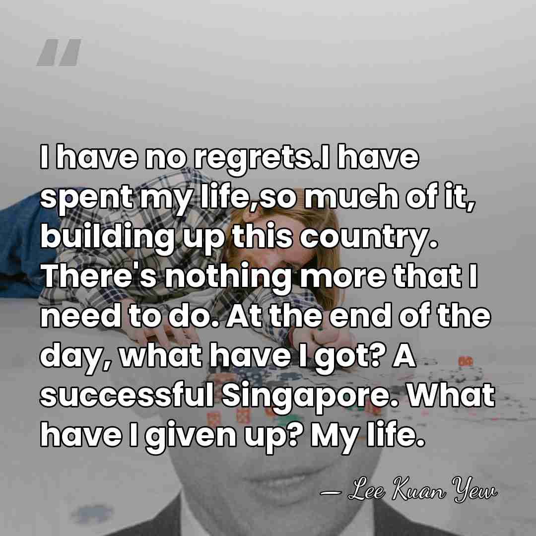 I have no regrets.I have spent my life,so much of it, building&hellip; - Lee Kuan Yew