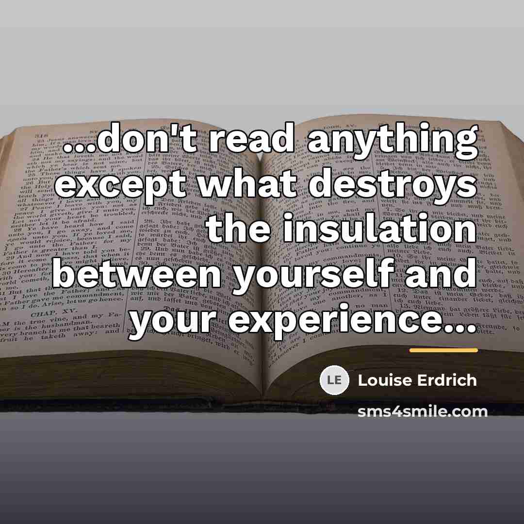 “...don't read anything except what destroys the insulation between yourself…” quote by Louise Erdrich