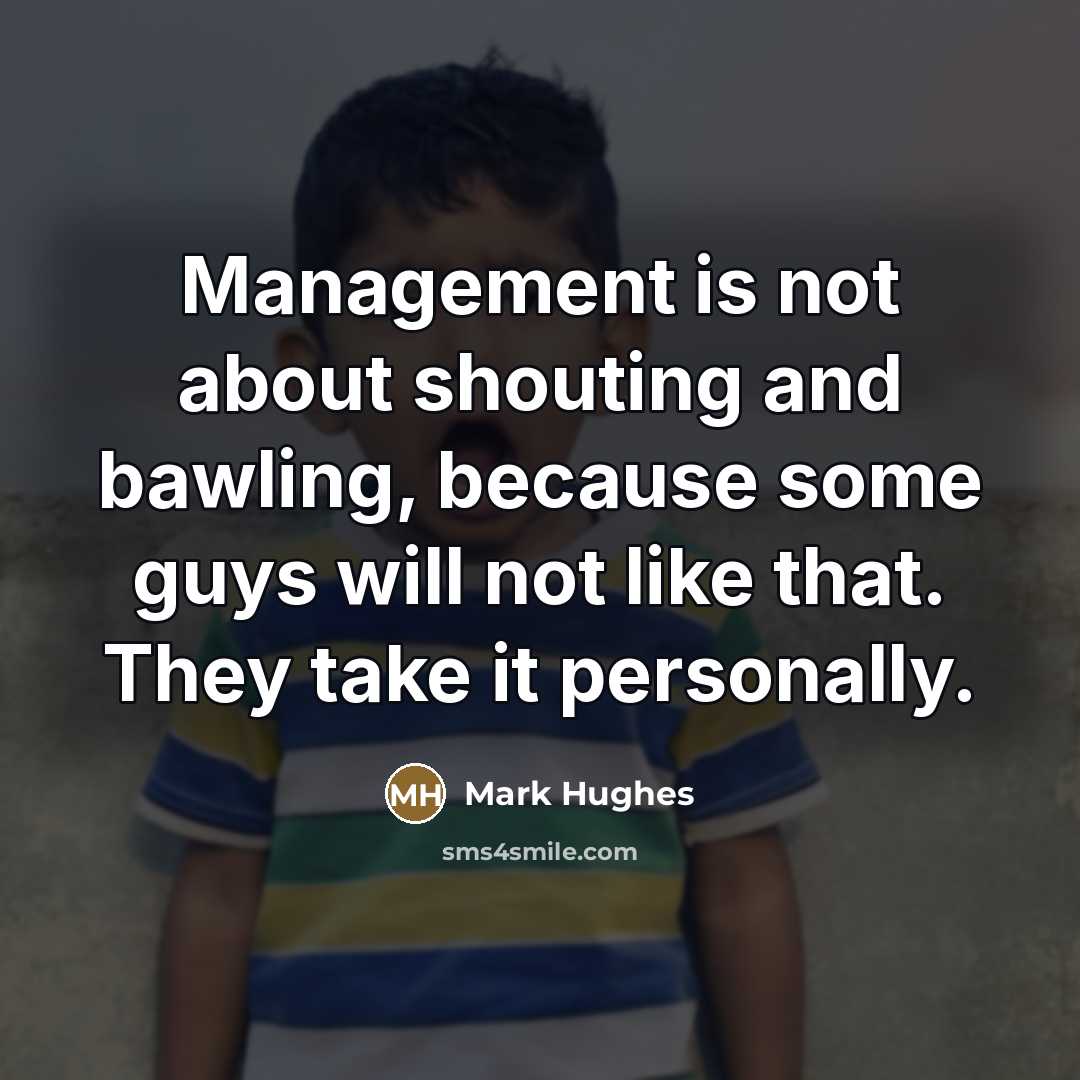 “Management is not about shouting and bawling, because some guys…” quote by Mark Hughes