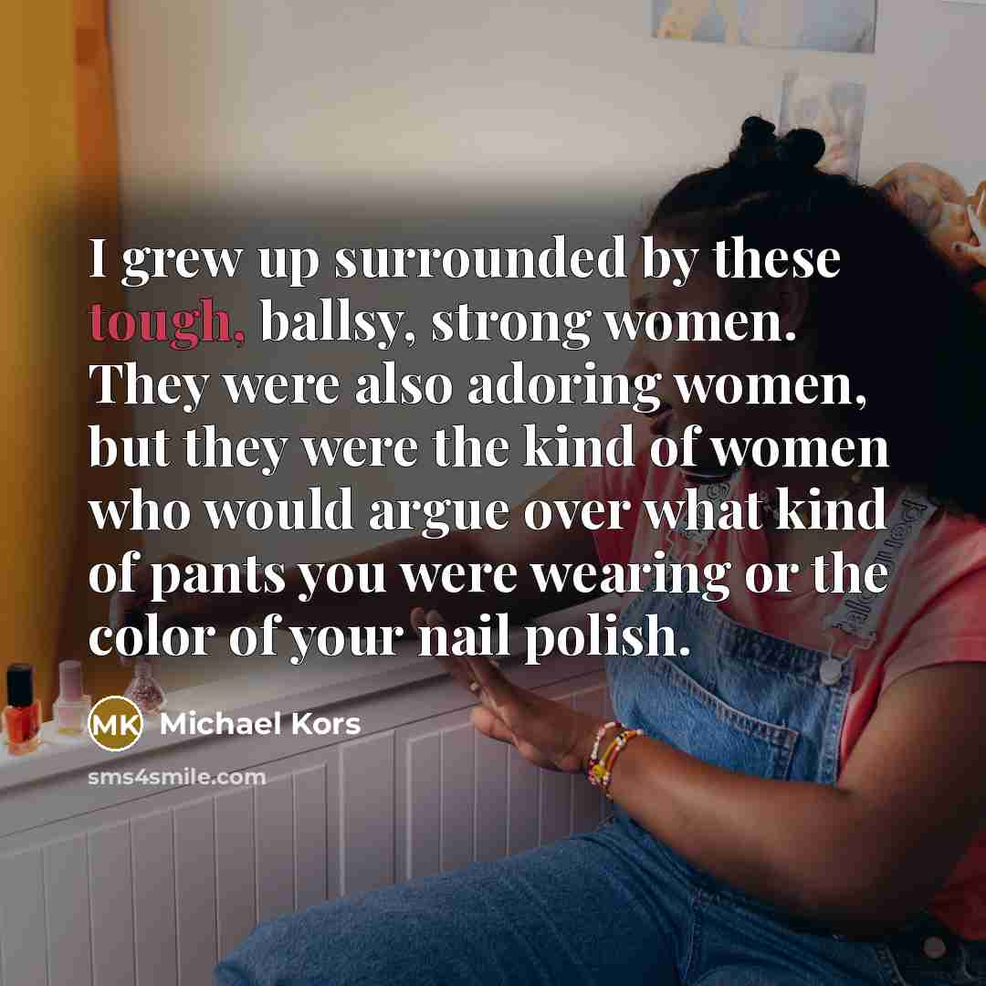 “I grew up surrounded by these tough, ballsy, strong women.…” quote by Michael Kors