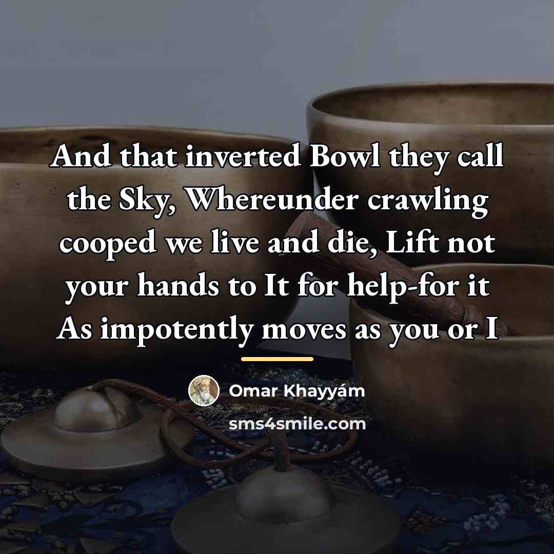 “And that inverted Bowl they call the Sky, Whereunder crawling…” quote by Omar Khayyam