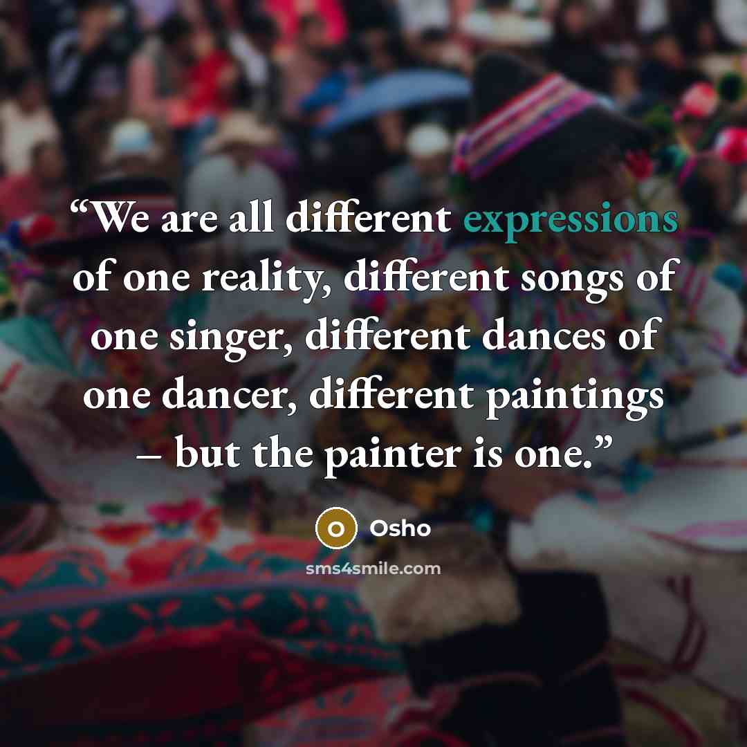“We are all different expressions of one reality, different songs of one singer, different dances of one dancer, different paintings – but the painter is one.” quote by Osho