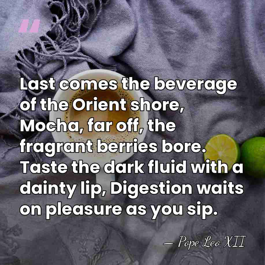 Last comes the beverage of the Orient shore, Mocha, far off, the&hellip; - Pope Leo XII