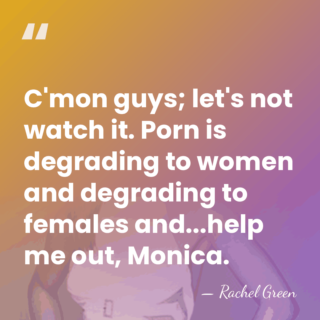 C'mon guys; let's not watch it. Porn is degrading to women and&hellip; - Rachel Green