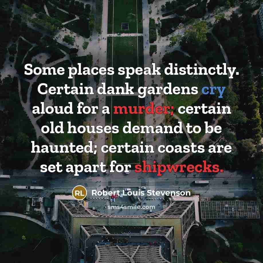 “Some places speak distinctly. Certain dank gardens cry aloud for a murder; certain old houses demand to be haunted; certain coasts are set apart for shipwrecks.” quote by Robert Louis Stevenson