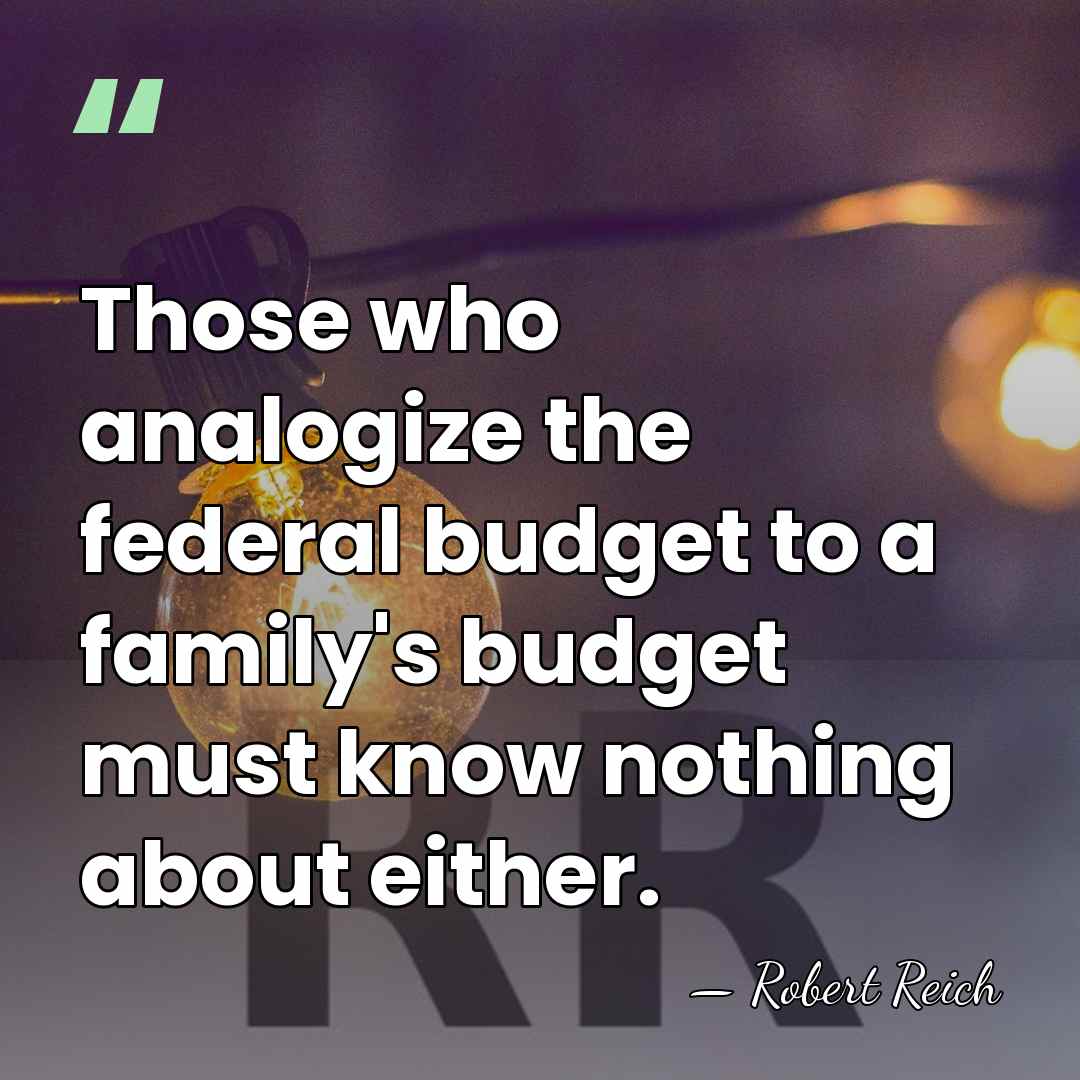 Those who analogize the federal budget to a family's budget must know&hellip; - Robert Reich