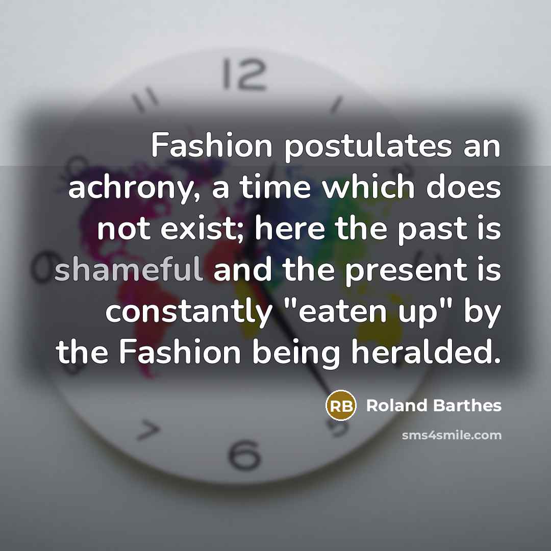 “Fashion postulates an achrony, a time which does not exist;…” quote by Roland Barthes