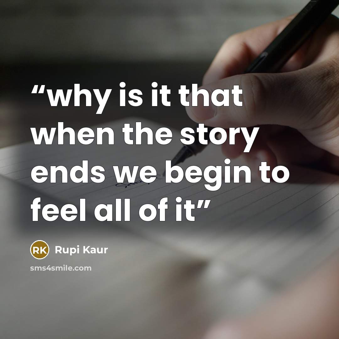 “why is it that when the story ends we begin to feel all of it” quote by Rupi Kaur