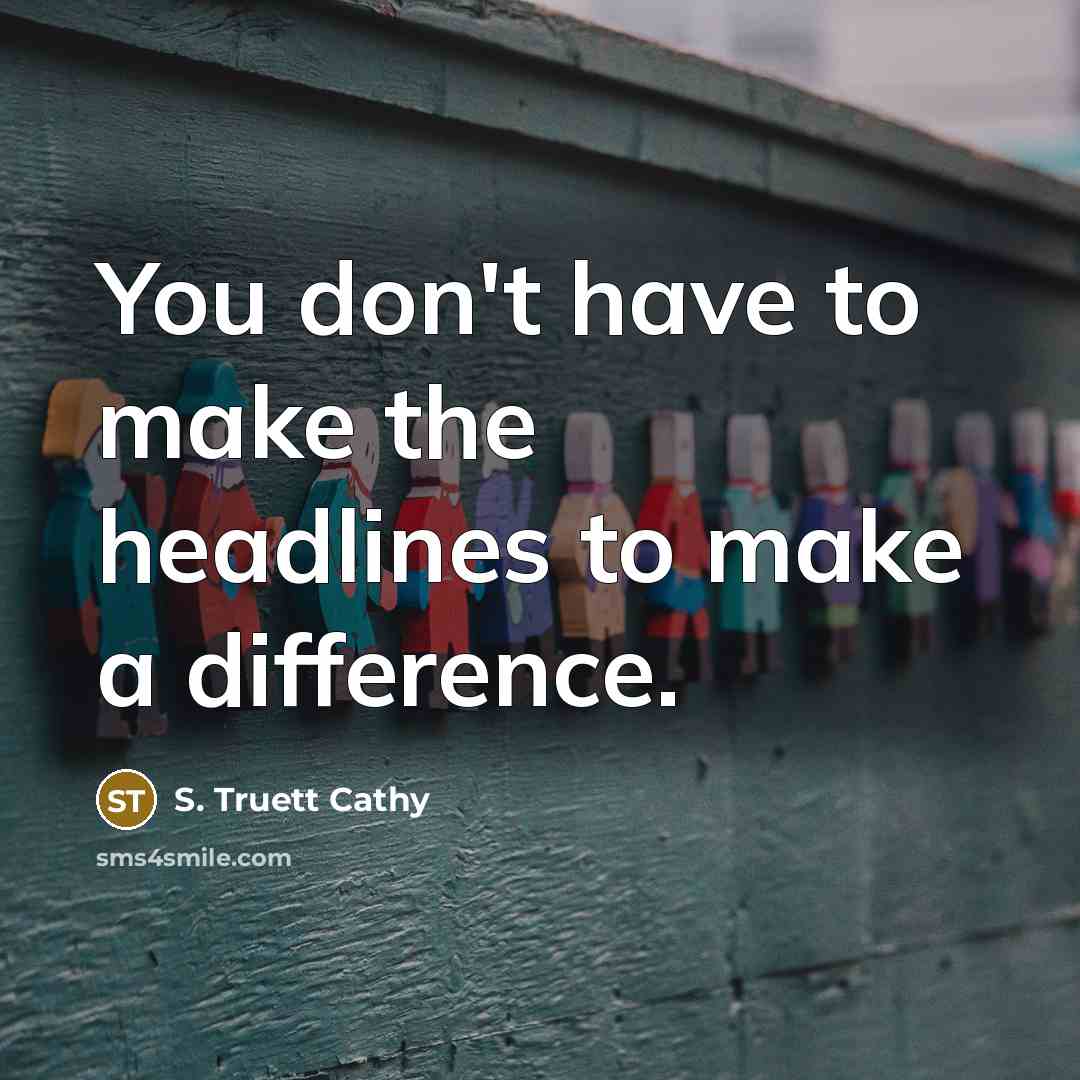 “You don't have to make the headlines to make a difference.” quote by S. Truett Cathy