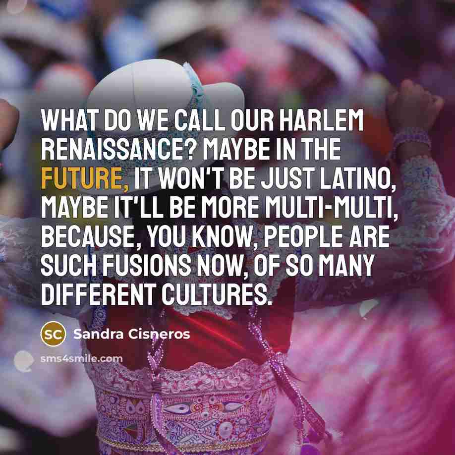 “What do we call our Harlem Renaissance? Maybe in the…” quote by Sandra Cisneros