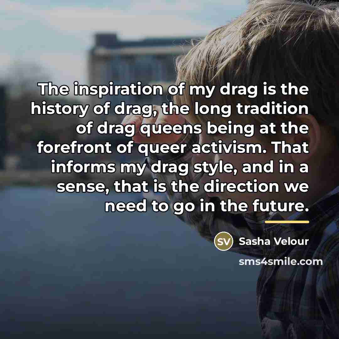“The inspiration of my drag is the history of drag,…” quote by Sasha Velour