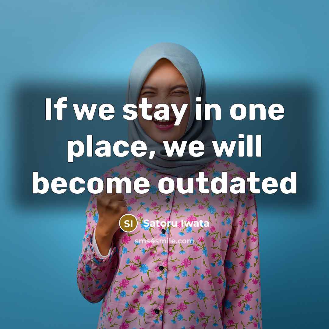 “If we stay in one place, we will become outdated…” quote by Satoru Iwata