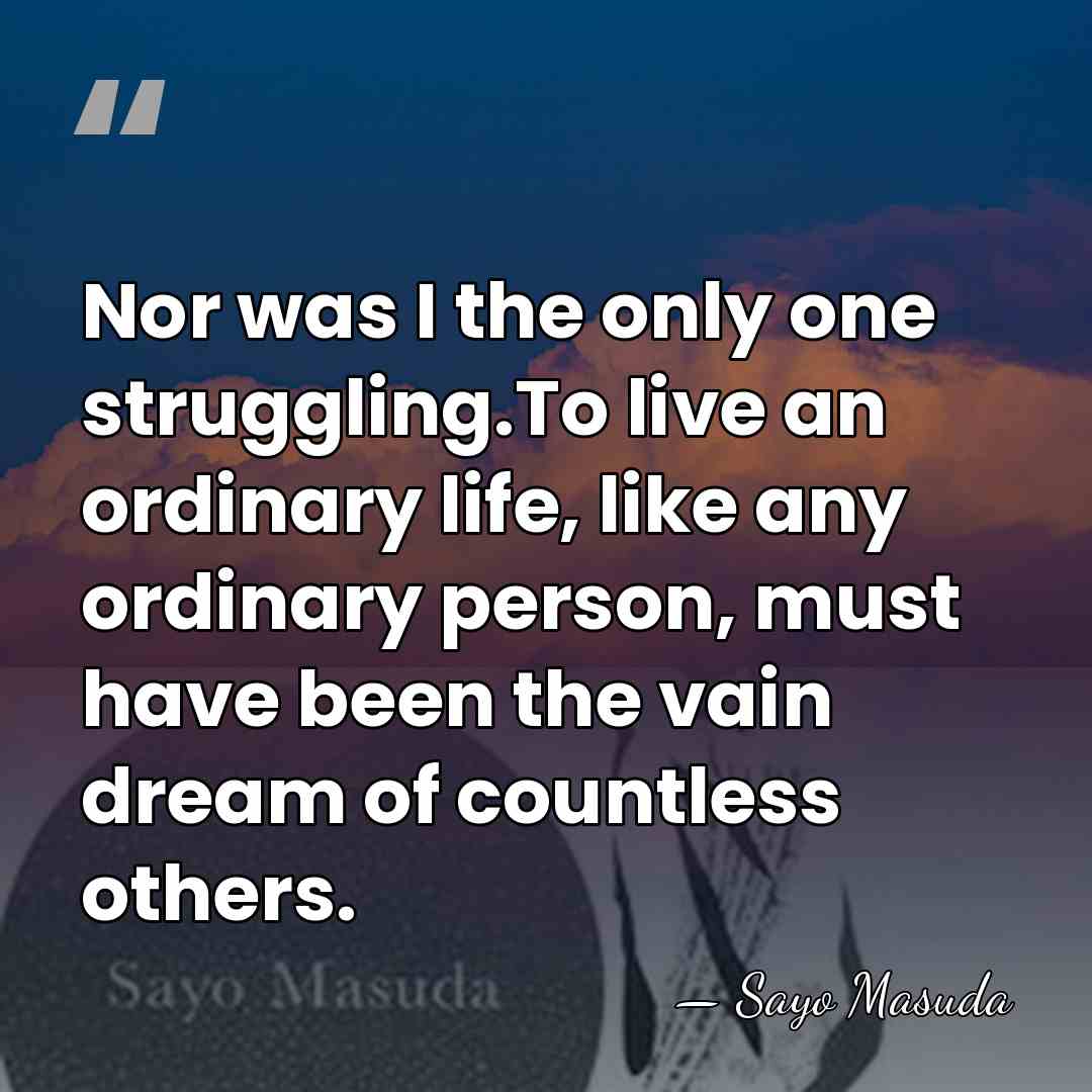 Nor was I the only one struggling.To live an ordinary life, like&hellip; - Sayo Masuda