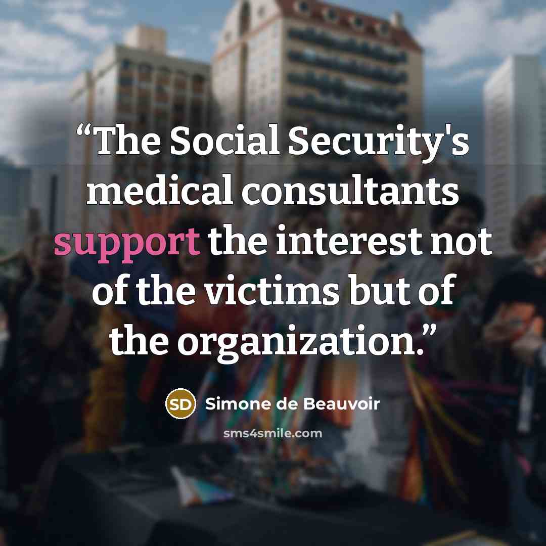 “The Social Security's medical consultants support the interest not of the victims but of the organization.” quote by Simone de Beauvoir