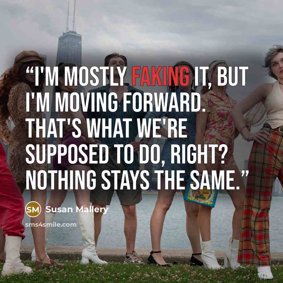 “I'm mostly faking it, but I'm moving forward. That's what we're supposed to do, right? Nothing stays the same.” quote by Susan Mallery