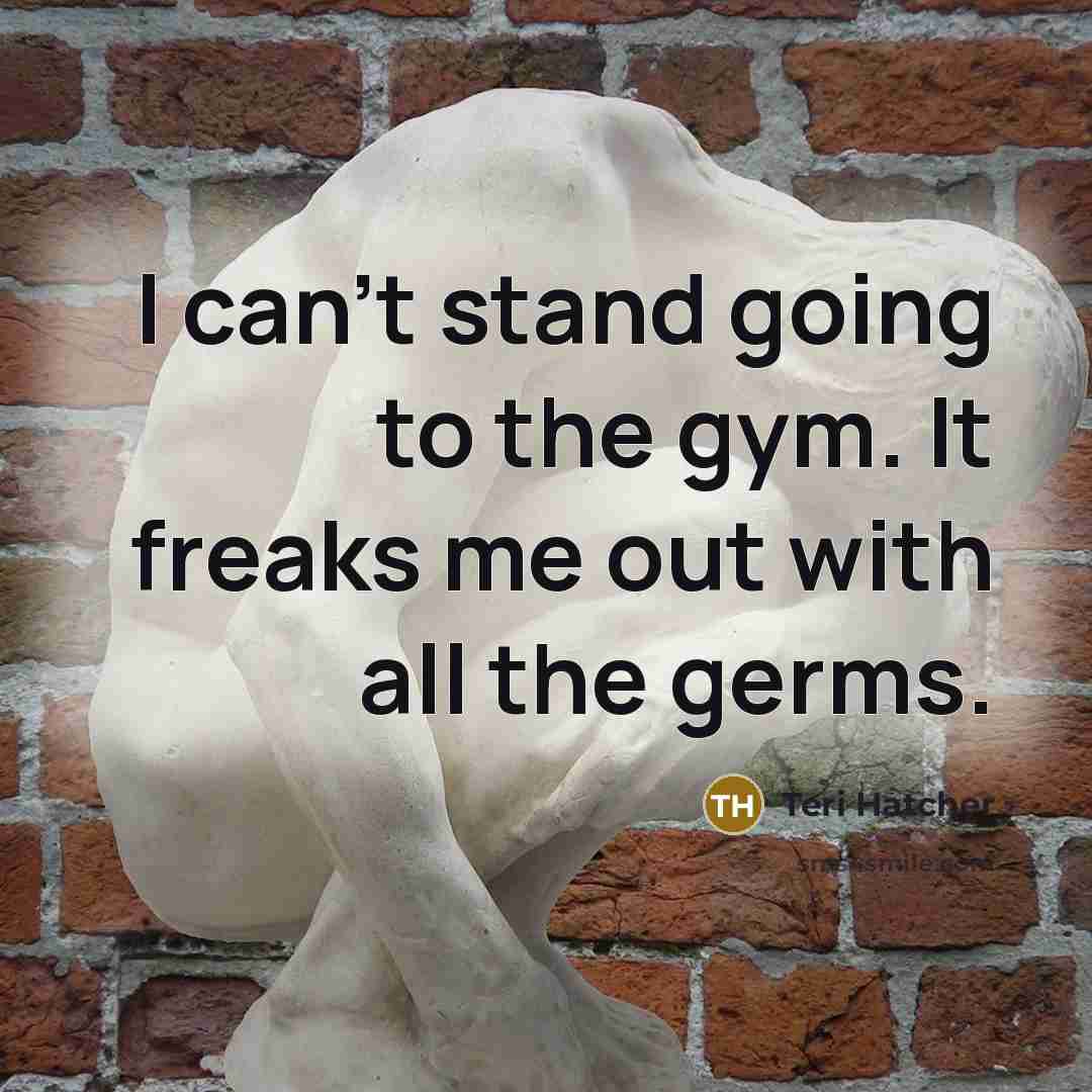 “I can't stand going to the gym. It freaks me…” quote by Teri Hatcher