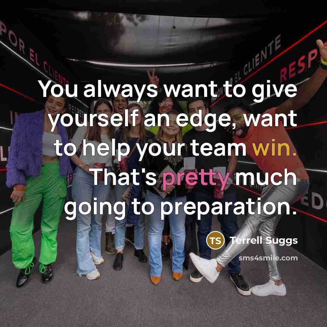 “You always want to give yourself an edge, want to help your team win. That's pretty much going to preparation.” quote by Terrell Suggs
