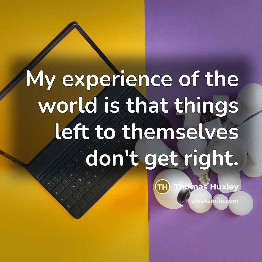 “My experience of the world is that things left to themselves don't get right.” quote by Thomas Huxley