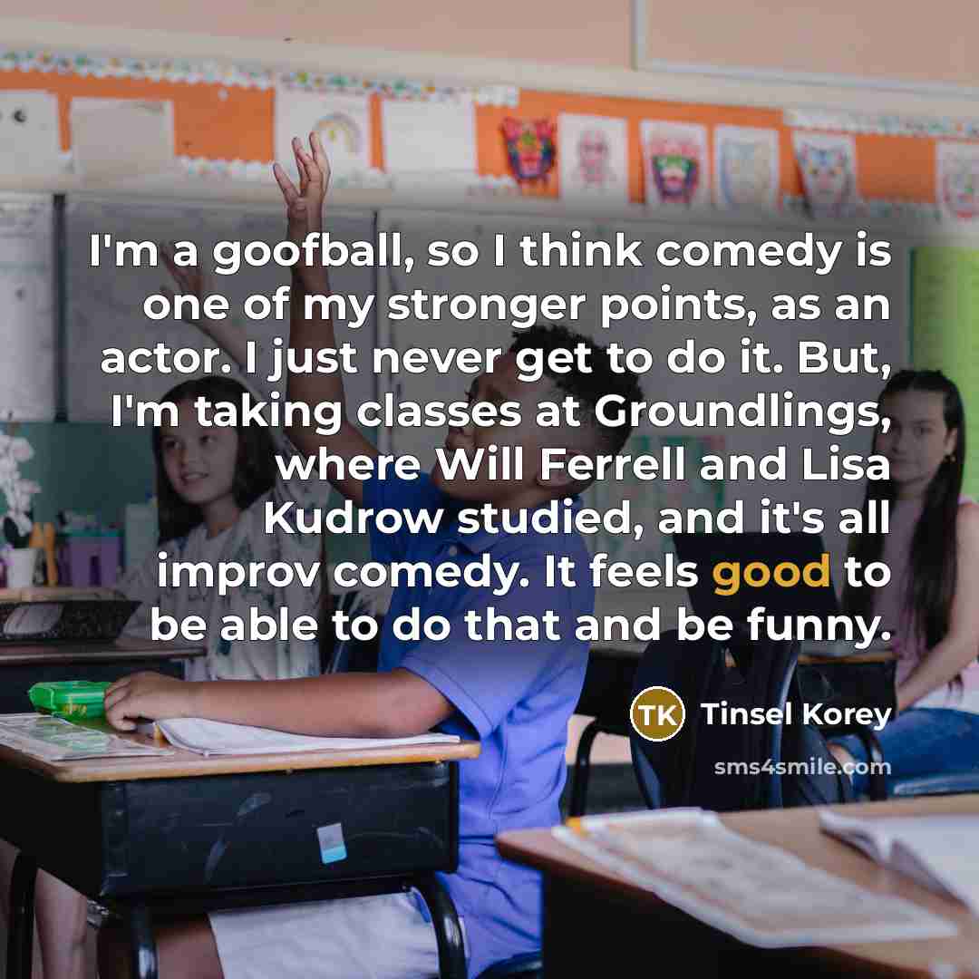 “I'm a goofball, so I think comedy is one of…” quote by Tinsel Korey