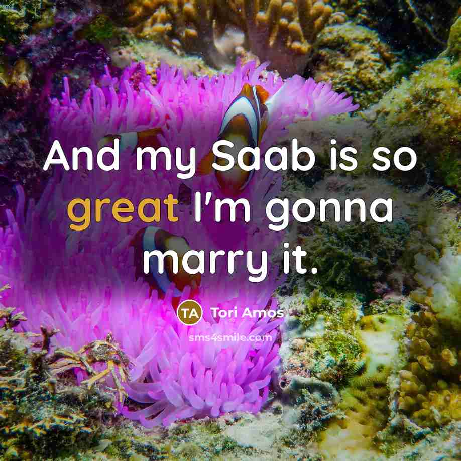 “And my Saab is so great I'm gonna marry it.” quote by Tori Amos