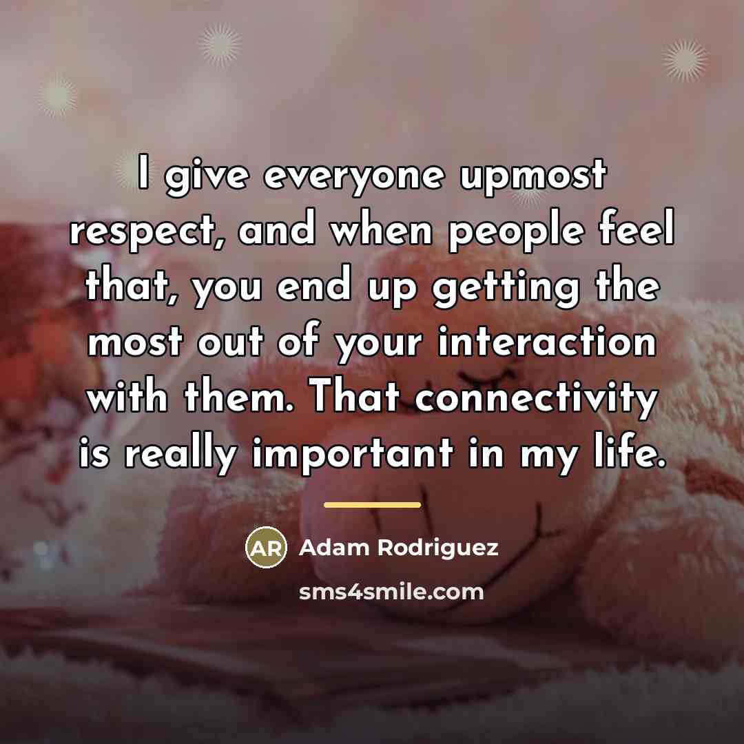 “I give everyone upmost respect, and when people feel that,…” quote by Adam Rodriguez