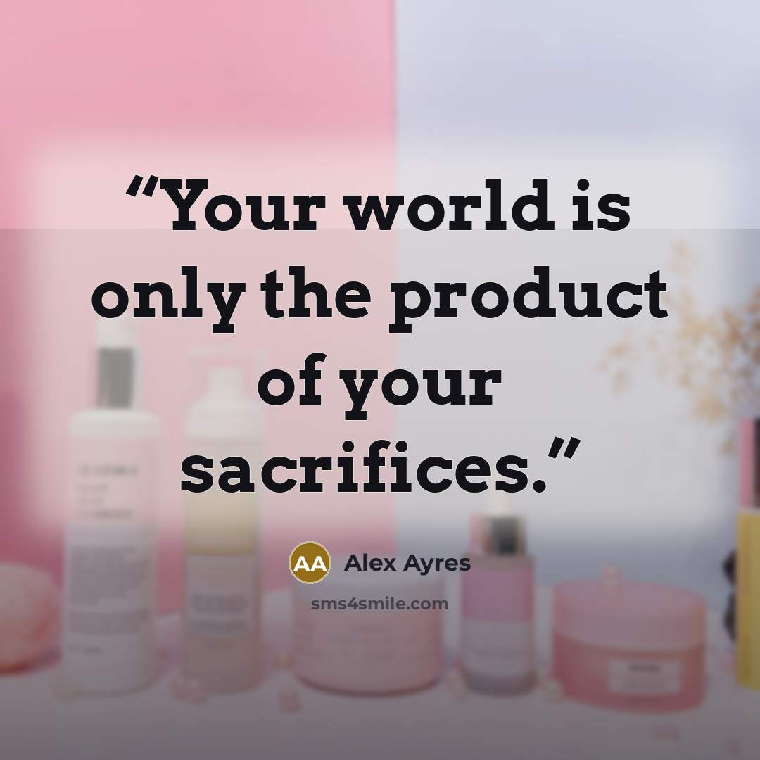 “Your world is only the product of your sacrifices.” quote by Alex Ayres