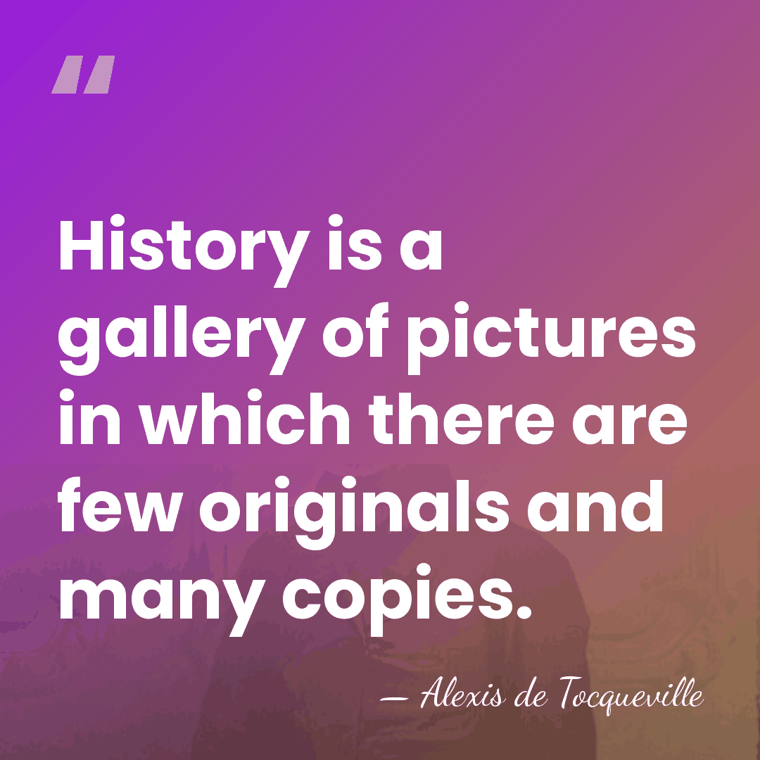 History is a gallery of pictures in which there are few originals&hellip; - Alexis de Tocqueville