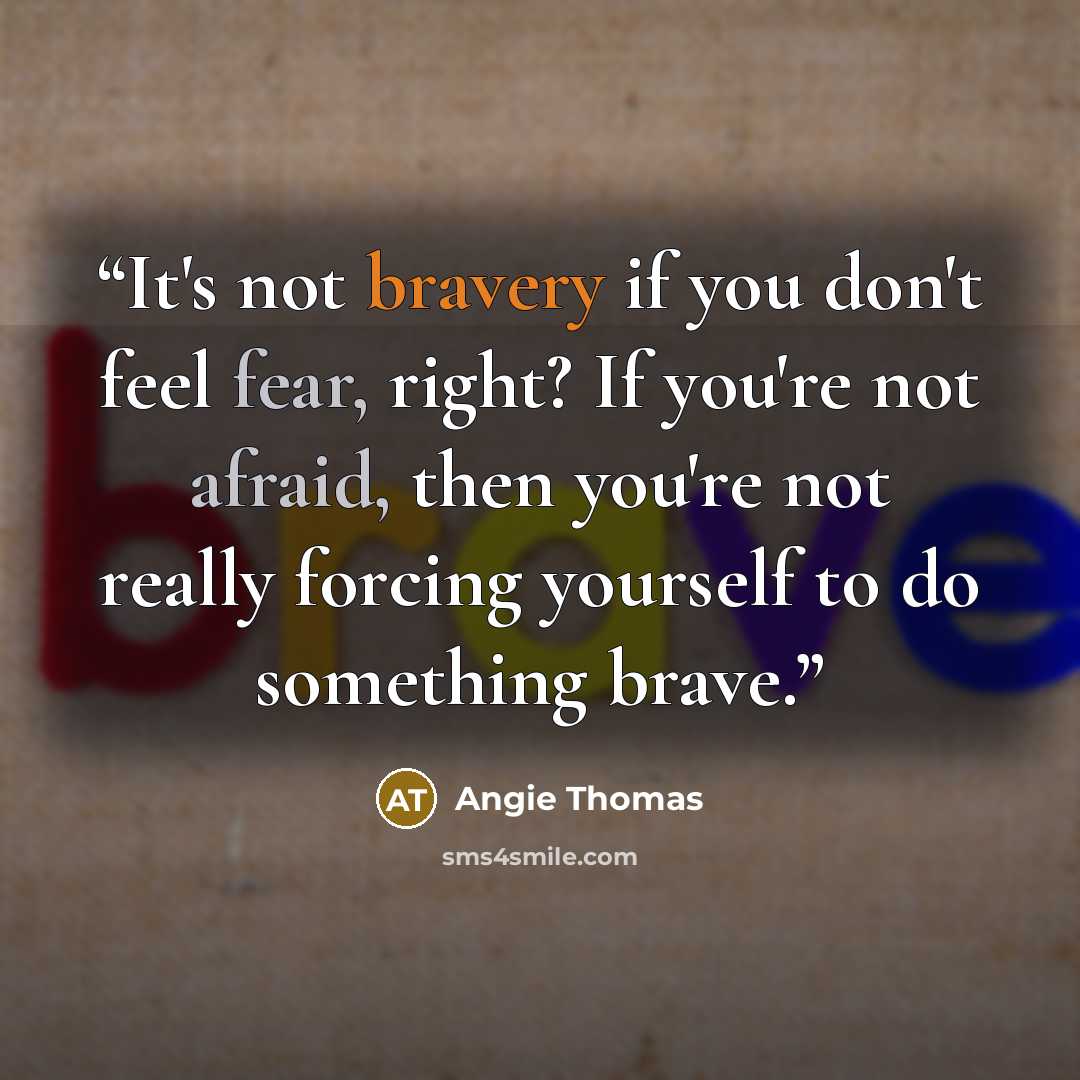 “It's not bravery if you don't feel fear, right? If you're not afraid, then you're not really forcing yourself to do something brave.” quote by Angie Thomas