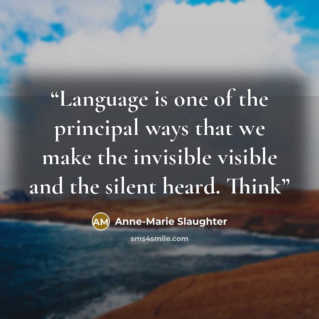“Language is one of the principal ways that we make the invisible visible and the silent heard. Think” quote by Anne-Marie Slaughter