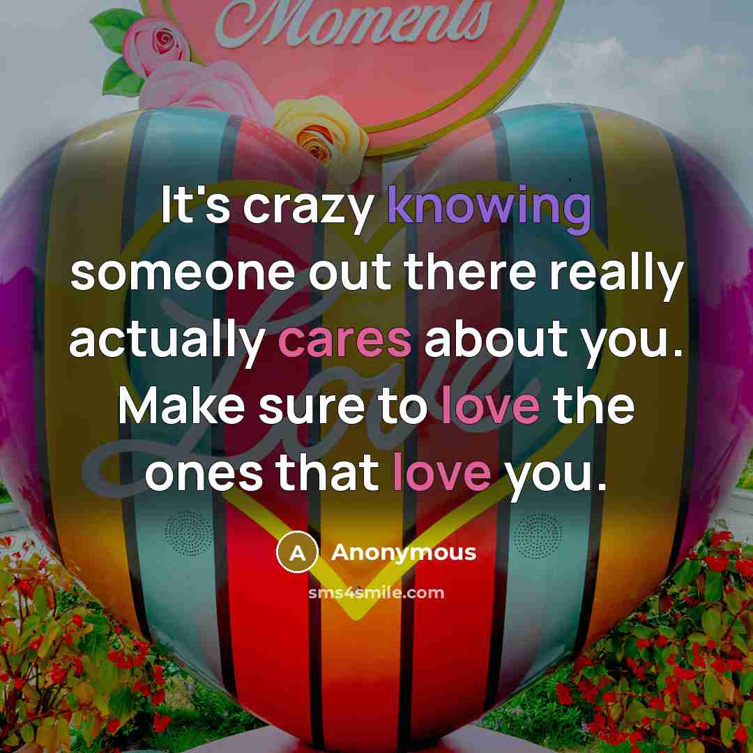 “It's crazy knowing someone out there really actually cares about you. Make sure to love the ones that love you.” quote by Anonymous
