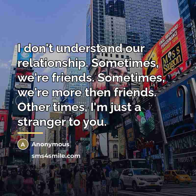 “I don't understand our relationship. Sometimes, we're friends. Sometimes, we're…” quote by Anonymous