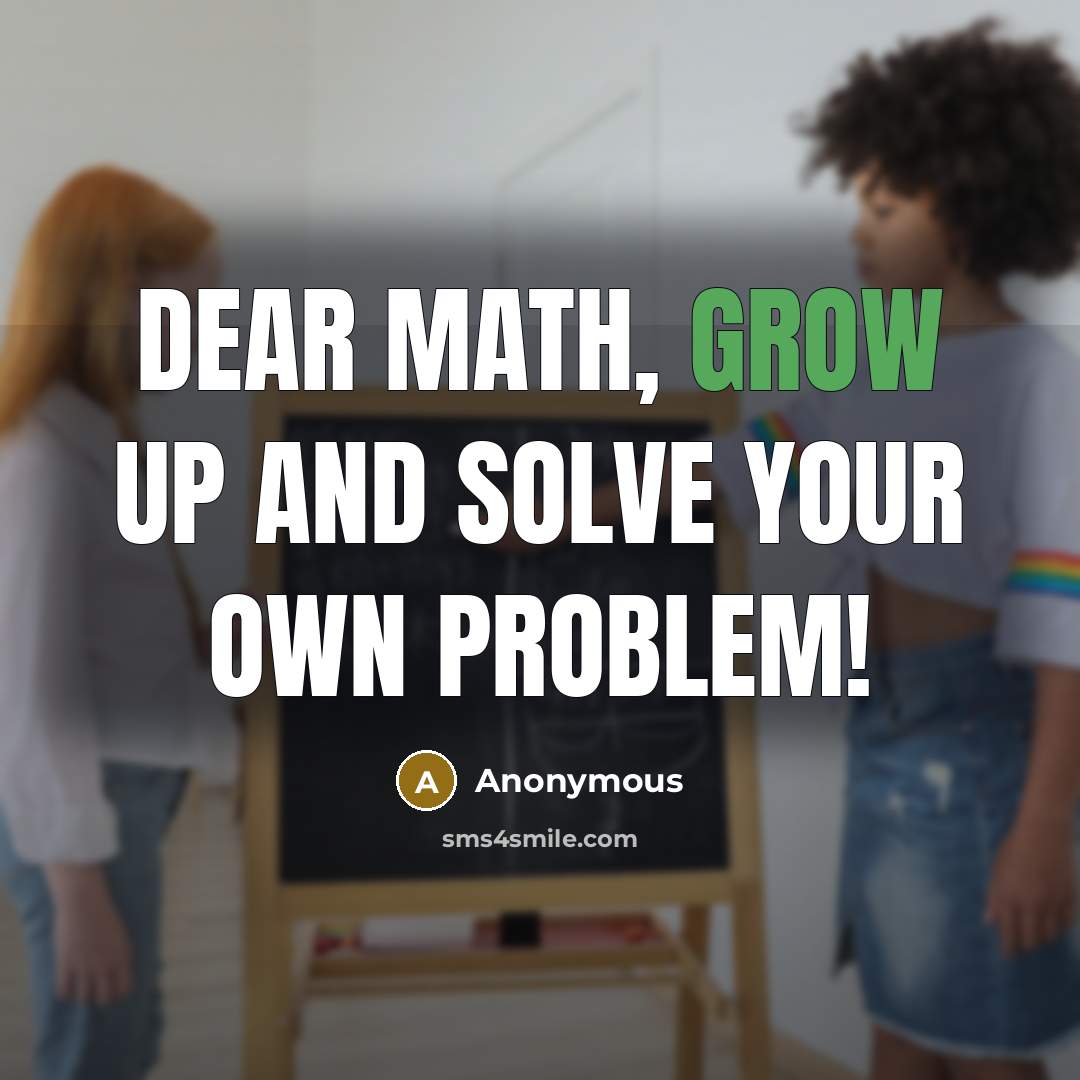 “Dear Math, grow up and Solve your own Problem!” quote by Anonymous