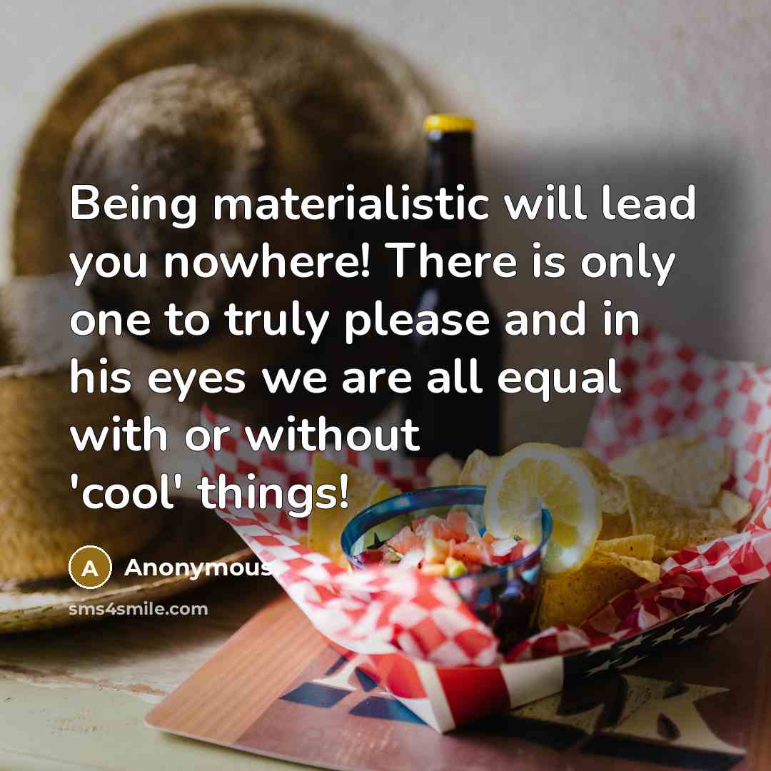 “Being materialistic will lead you nowhere! There is only one to truly please and in his eyes we are all equal with or without 'cool' things!” quote by Anonymous