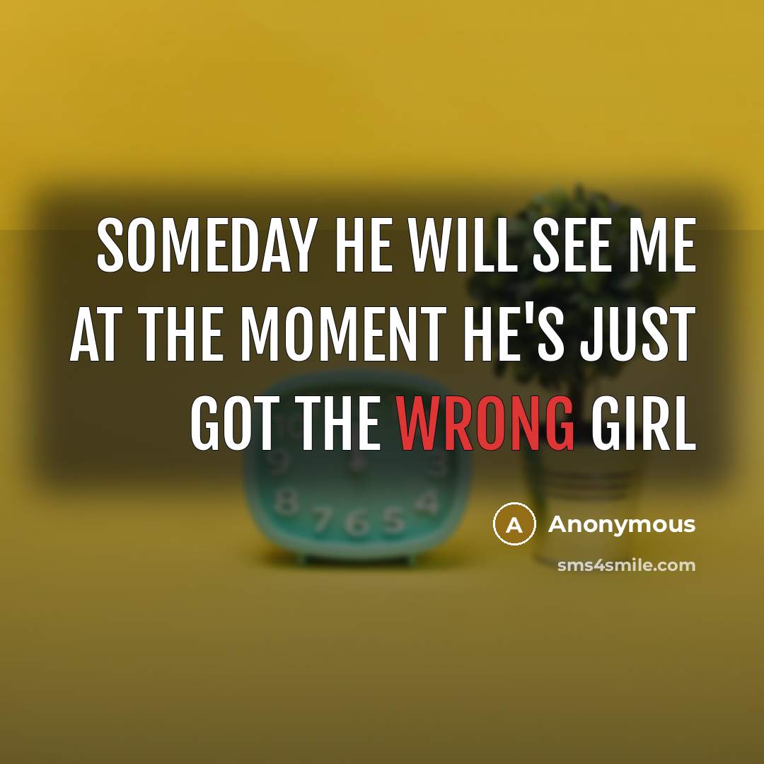 “Someday he will see me at the moment he's just got the wrong girl” quote by Anonymous
