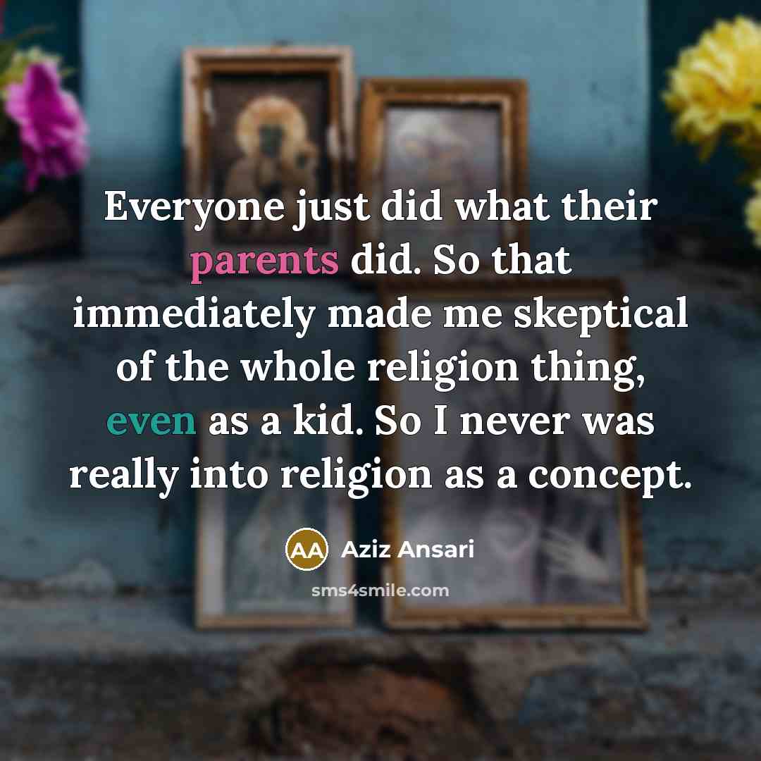 “Everyone just did what their parents did. So that immediately made me skeptical of the whole religion thing, even as a kid. So I never was really into religion as a concept.” quote by Aziz Ansari