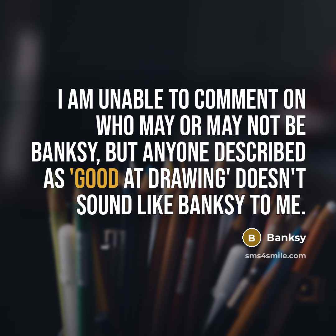 “I am unable to comment on who may or may not be Banksy, but anyone described as 'good at drawing' doesn't sound like Banksy to me.” quote by Banksy