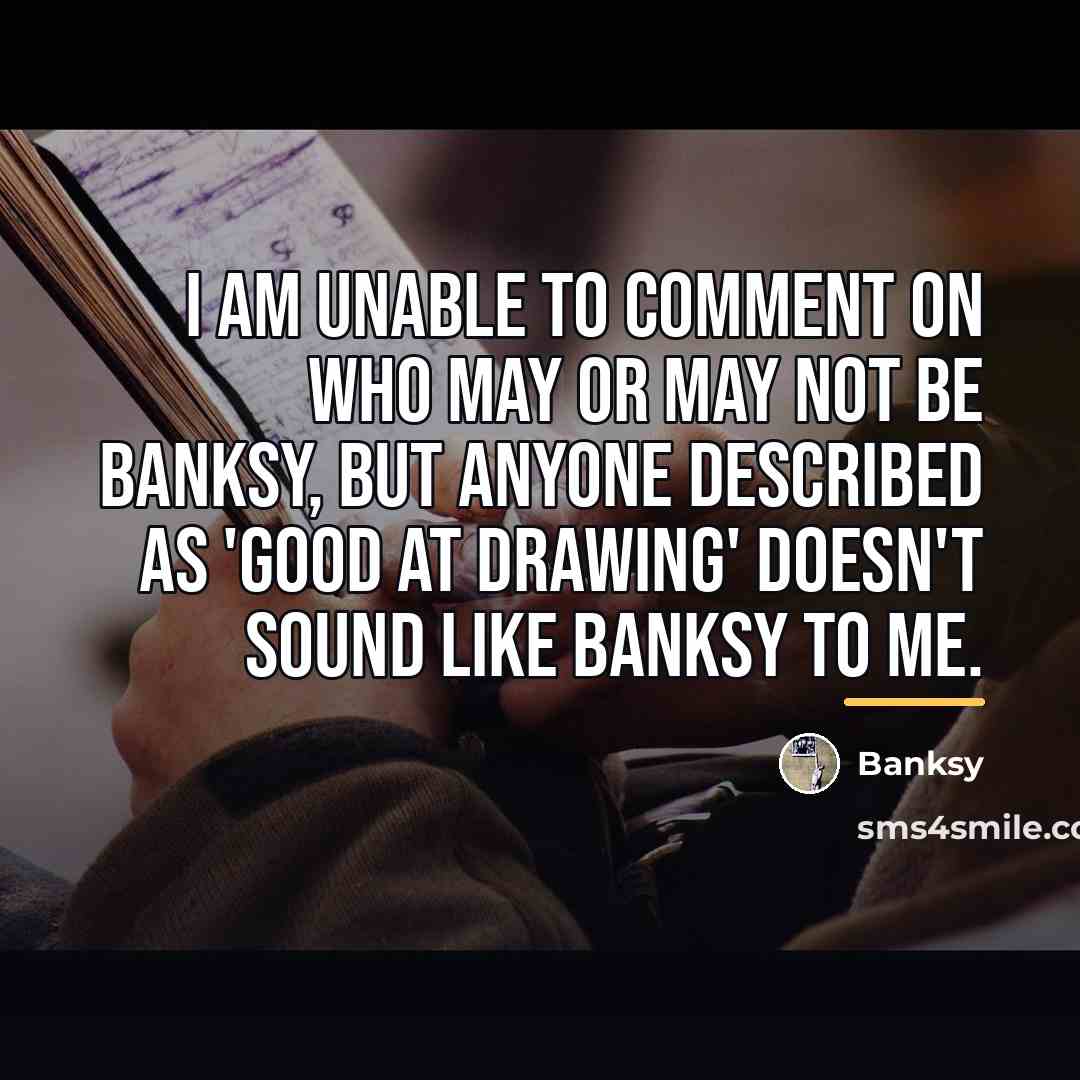 “I am unable to comment on who may or may…” quote by Banksy