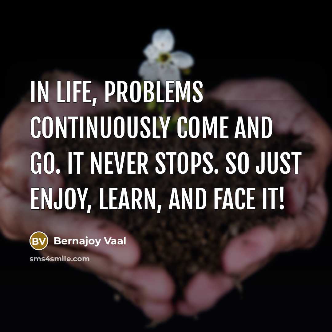 “In life, problems continuously come and go. It never stops. So just enjoy, learn, and face it!” quote by Bernajoy Vaal