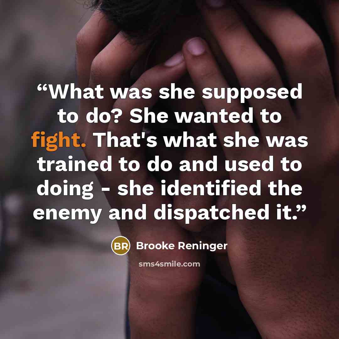 “What was she supposed to do? She wanted to fight. That's what she was trained to do and used to doing - she identified the enemy and dispatched it.” quote by Brooke Reninger