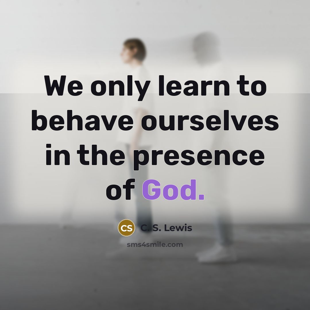 “We only learn to behave ourselves in the presence of…” quote by C. S. Lewis