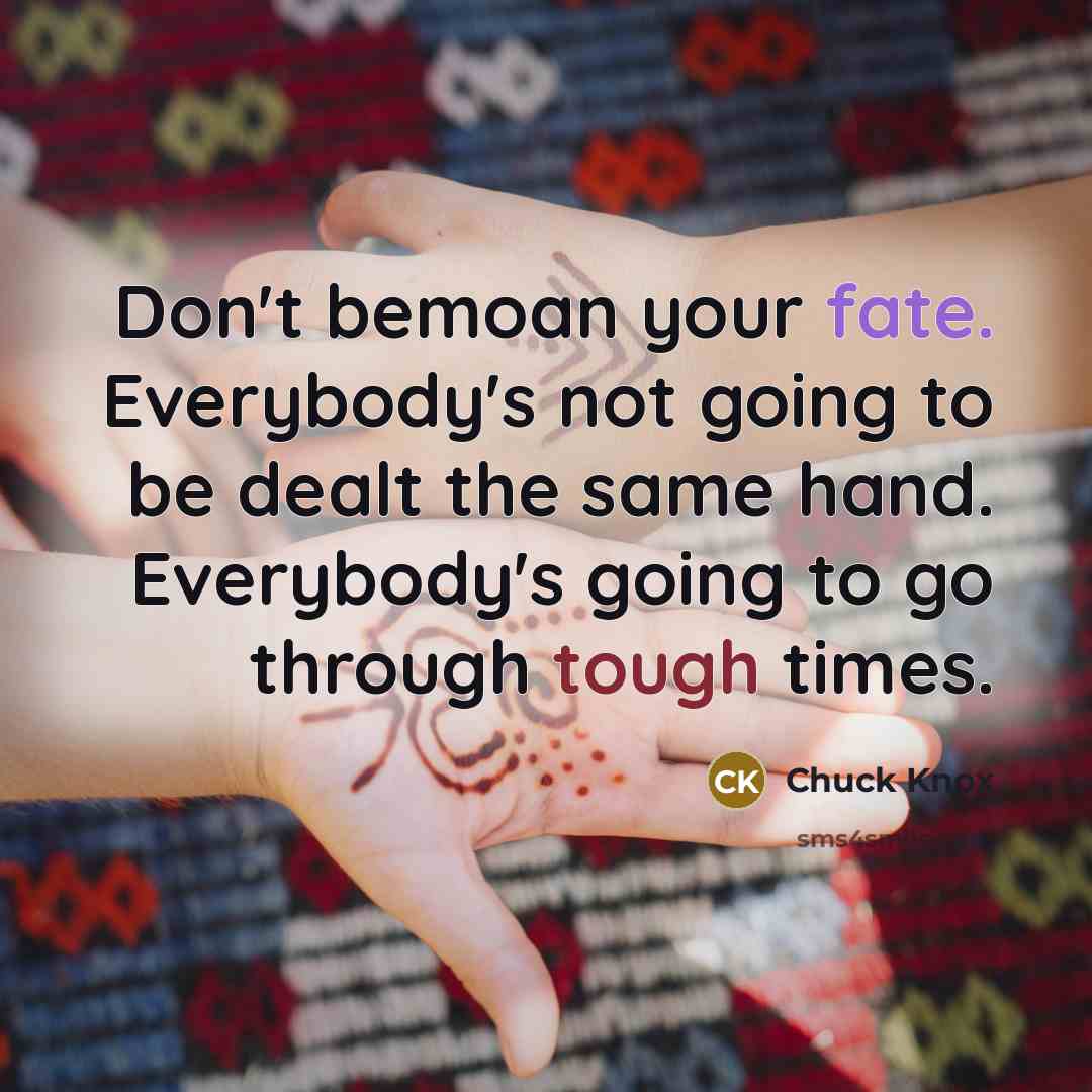 “Don't bemoan your fate. Everybody's not going to be dealt the same hand. Everybody's going to go through tough times.” quote by Chuck Knox