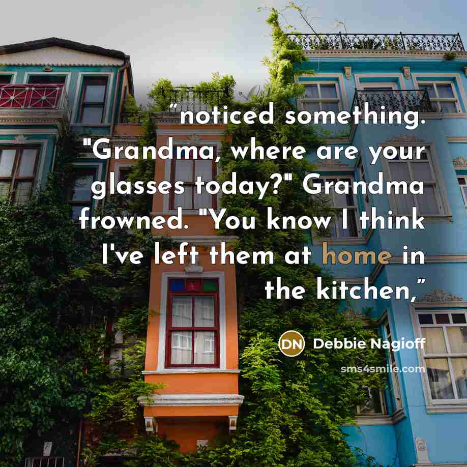 “noticed something. "Grandma, where are your glasses today?" Grandma frowned. "You know I think I've left them at home in the kitchen,” quote by Debbie Nagioff