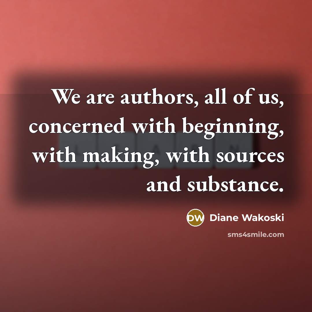 “We are authors, all of us, concerned with beginning, with making, with sources and substance.” quote by Diane Wakoski