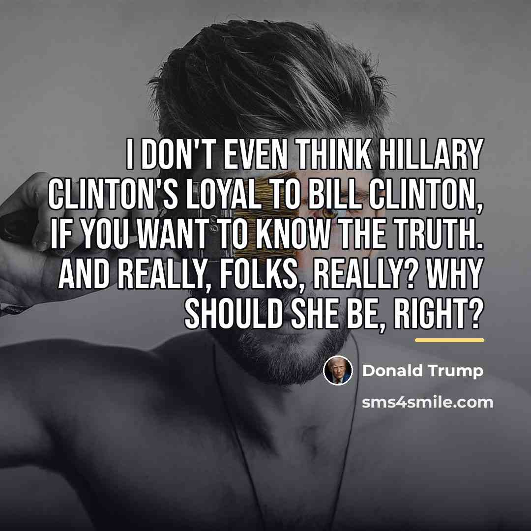“I don't even think Hillary Clinton's loyal to Bill Clinton,…” quote by Donald Trump